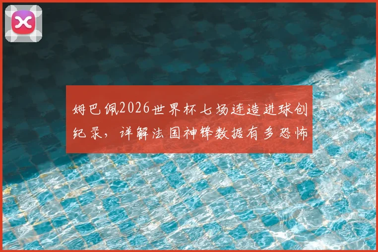 姆巴佩2026世界杯七场连造进球创纪录，详解法国神锋数据有多恐怖