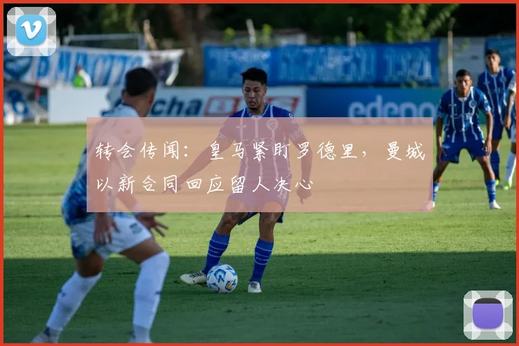 转会传闻：皇马紧盯罗德里，曼城以新合同回应留人决心