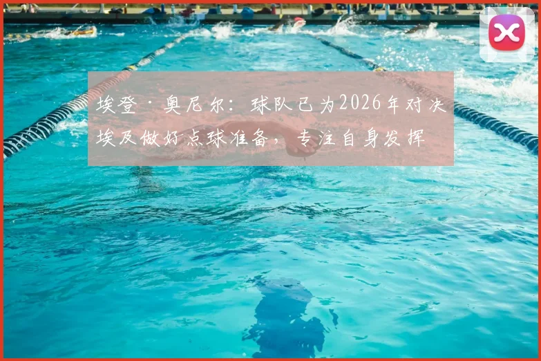 埃登·奥尼尔：球队已为2026年对决埃及做好点球准备，专注自身发挥是关键