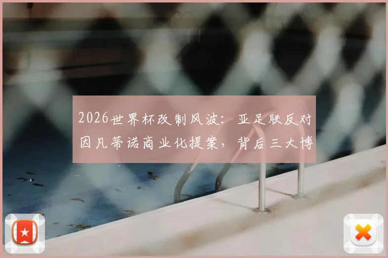 2026世界杯改制风波：亚足联反对因凡蒂诺商业化提案，背后三大博弈与前景分析