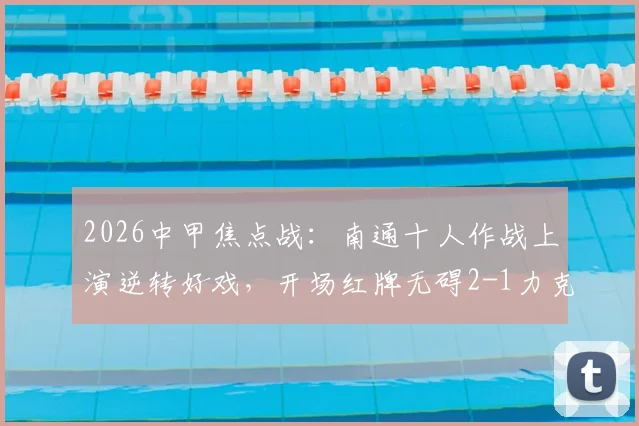 2026中甲焦点战:南通十人作战上演逆转好戏,开场红牌无碍2-1力克宿迁