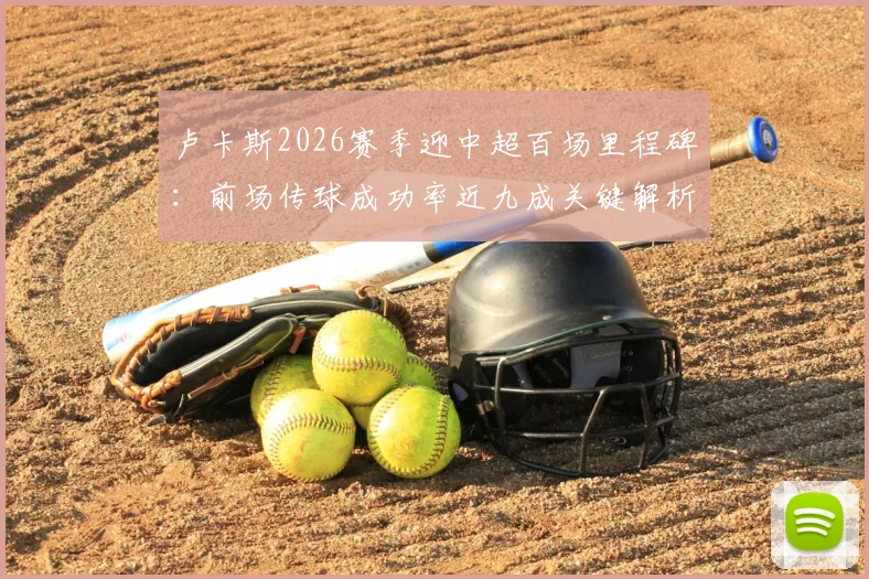 卢卡斯2026赛季迎中超百场里程碑：前场传球成功率近九成关键解析，数据紧追李镇全