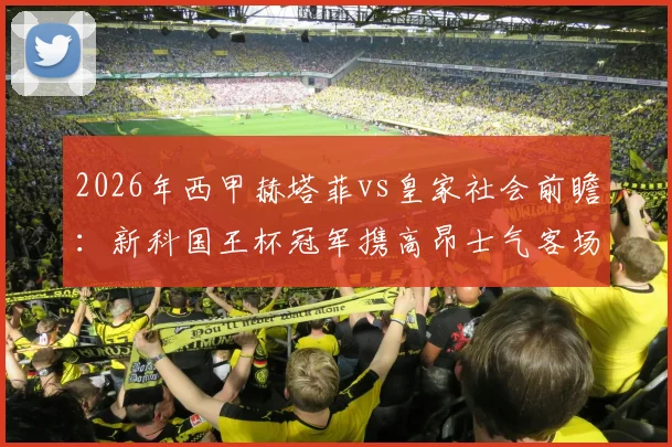 2026年西甲赫塔菲vs皇家社会前瞻：新科国王杯冠军携高昂士气客场挑战，剖析赫塔菲标志性保守球风与制胜关键