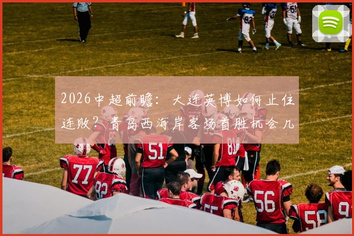 2026中超前瞻:大连英博如何止住连败?青岛西海岸客场首胜机会几何?