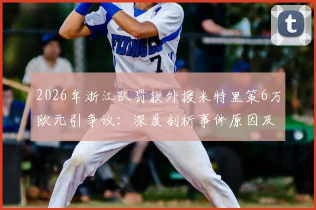 2026年浙江队罚款外援米特里策6万欧元引争议:深度剖析事件原因及球迷不满评论区的背后观点