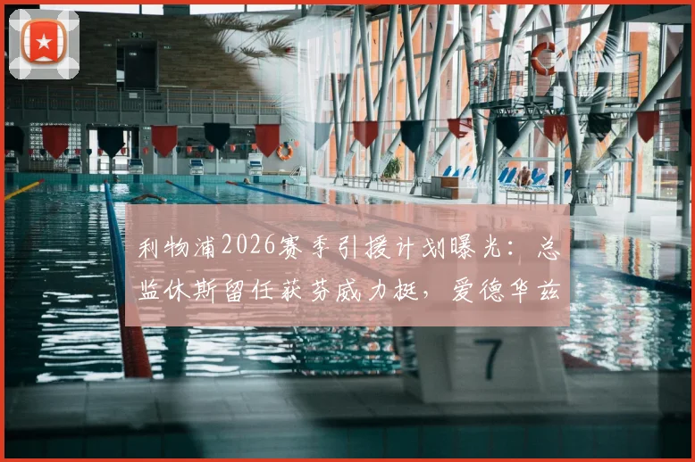 利物浦2026赛季引援计划曝光:总监休斯留任获芬威力挺,爱德华兹决策受高层信任