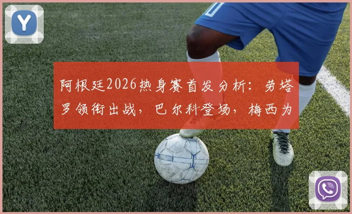 阿根廷2026热身赛首发分析：劳塔罗领衔出战，巴尔科登场，梅西为何替补待命？