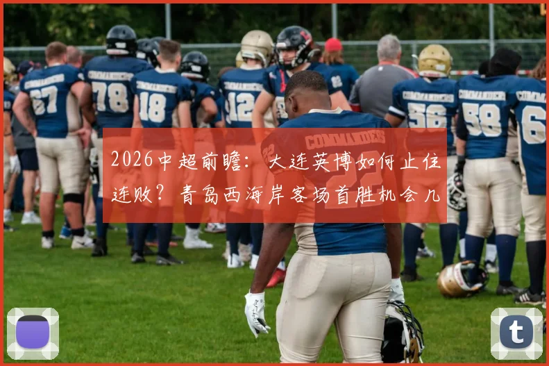 2026中超前瞻：大连英博如何止住连败？青岛西海岸客场首胜机会几何？