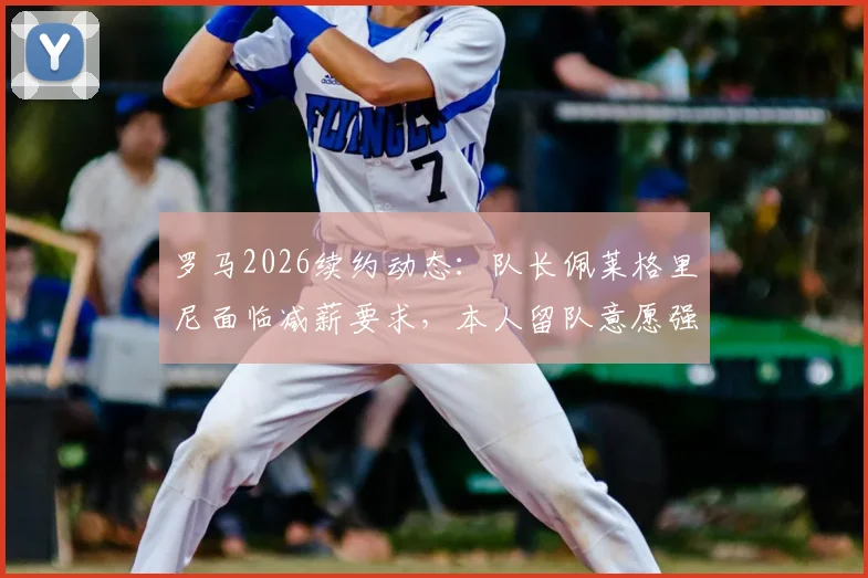 罗马2026续约动态:队长佩莱格里尼面临减薪要求,本人留队意愿强烈,谈判进展与薪资结构分析