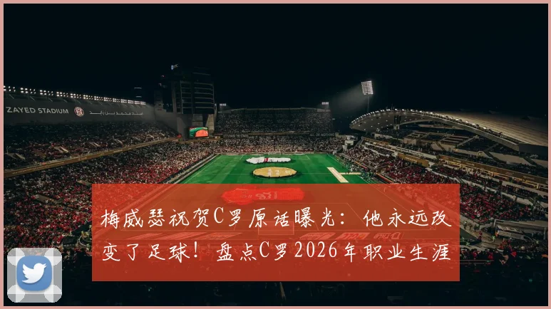 梅威瑟祝贺C罗原话曝光：他永远改变了足球！盘点C罗2026年职业生涯十大高光时刻与深远影响
