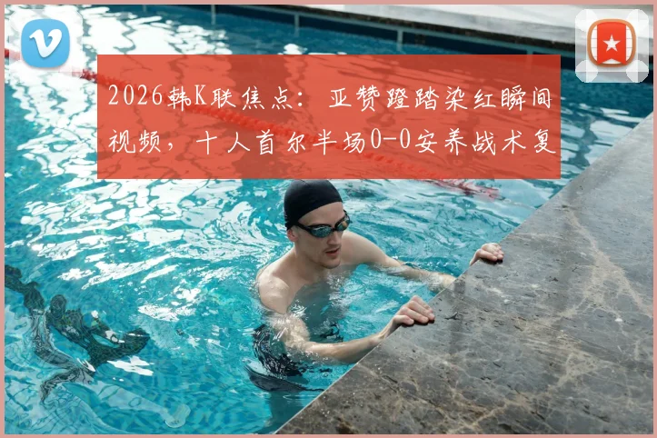 2026韩K联焦点:亚赞蹬踏染红瞬间视频,十人首尔半场0-0安养战术复盘,详解红牌影响与判罚尺度