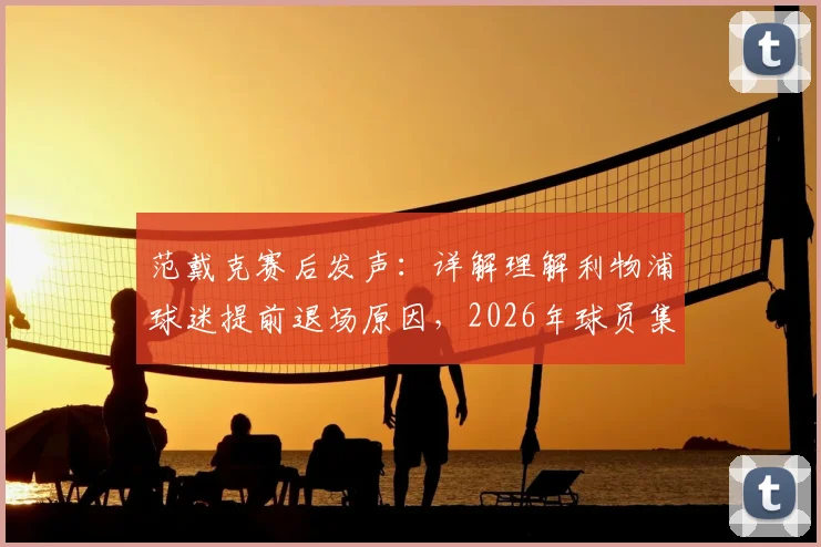 范戴克赛后发声：详解理解利物浦球迷提前退场原因，2026年球员集体承担输球全责