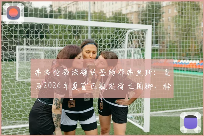 弗洛伦蒂诺确认签约邓弗里斯：皇马2026年夏窗已敲定荷兰国脚，转会费与合同细节曝光