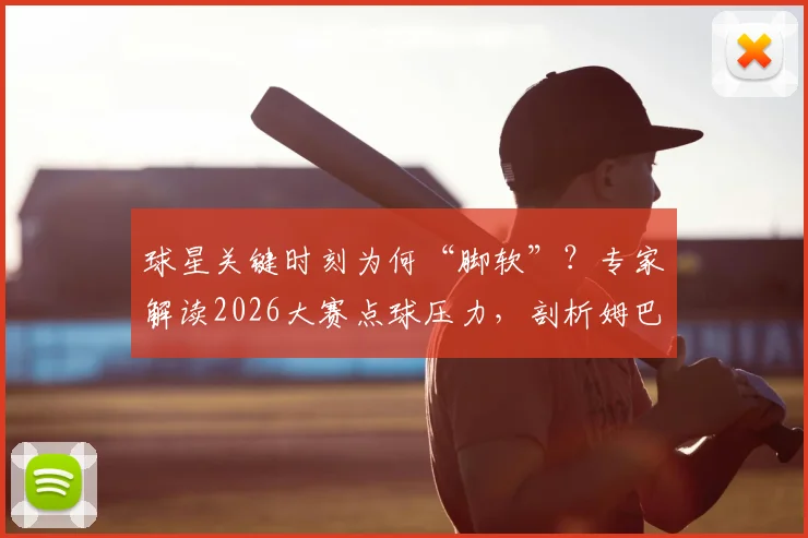 球星关键时刻为何“脚软”?专家解读2026大赛点球压力,剖析姆巴佩等巨星的临场心理
