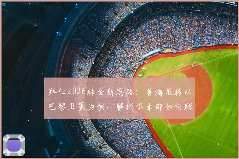 拜仁2026转会新思路：鲁梅尼格以巴黎卫冕为例，解析俱乐部如何聪明花钱实现竞技目标