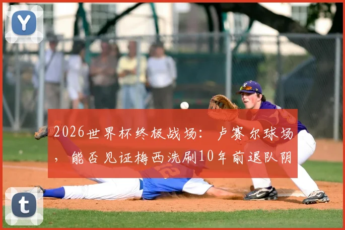 2026世界杯终极战场：卢赛尔球场，能否见证梅西洗刷10年前退队阴霾？