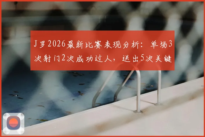 J罗2026最新比赛表现分析：单场3次射门2次成功过人，送出5次关键传球是什么水平？