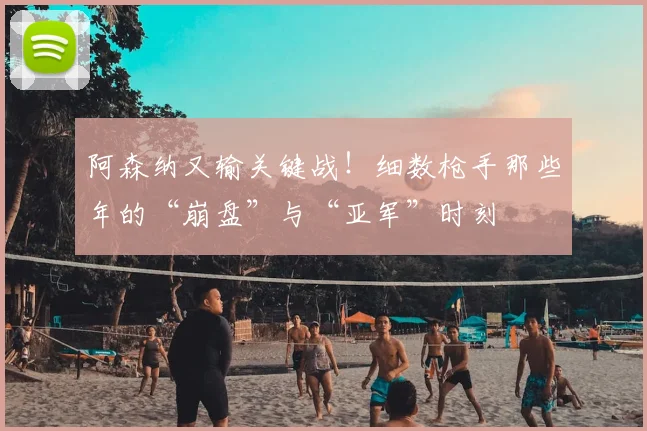 阿森纳又输关键战！细数枪手那些年的“崩盘”与“亚军”时刻