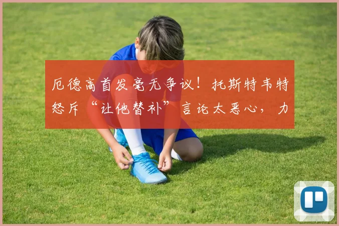 厄德高首发毫无争议！托斯特韦特怒斥“让他替补”言论太恶心，力挺挪威队长2026核心地位