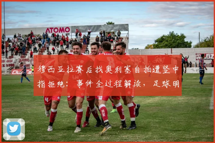 穆西亚拉赛后找奥利塞自拍遭竖中指拒绝：事件全过程解读，足球明星为何反感合影？