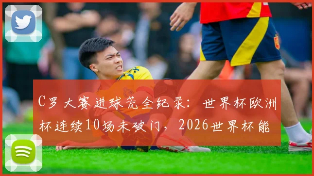 C罗大赛进球荒全纪录：世界杯欧洲杯连续10场未破门，2026世界杯能否终结？