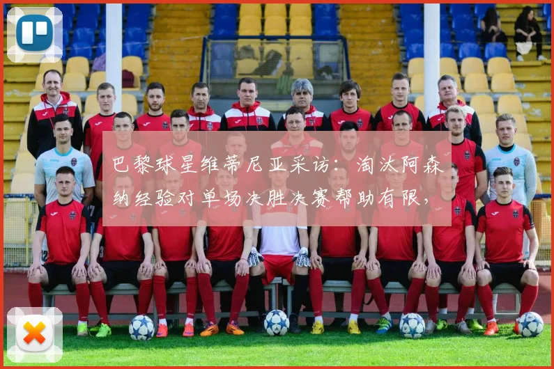 巴黎球星维蒂尼亚采访：淘汰阿森纳经验对单场决胜决赛帮助有限，赛制是关键因素