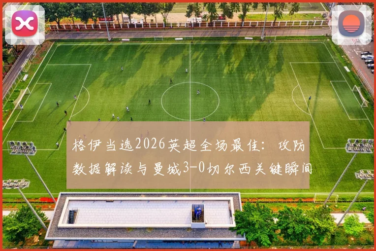 格伊当选2026英超全场最佳：攻防数据解读与曼城3-0切尔西关键瞬间回顾