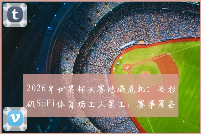 2026年世界杯决赛地遇危机:洛杉矶SoFi体育场工人罢工,赛事筹备陷僵局,球迷需提前关注