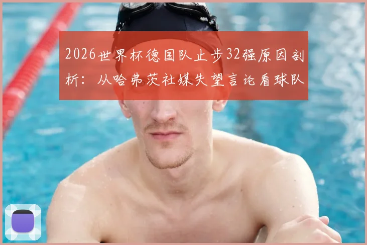 2026世界杯德国队止步32强原因剖析:从哈弗茨社媒失望言论看球队阵容与临场问题