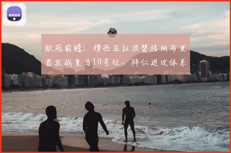 欧冠前瞻：穆西亚拉顶替格纳布里首发战皇马10号位，拜仁进攻体系将如何变化？