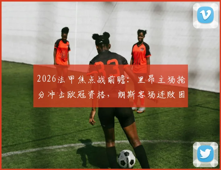 2026法甲焦点战前瞻：里昂主场抢分冲击欧冠资格，朗斯客场连败困局能否终结？