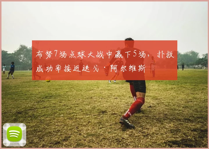 布努7场点球大战中赢下5场，扑救成功率接近迭戈·阿尔维斯